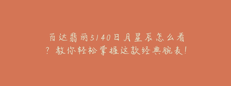 百达翡丽5140日月星辰怎么看?教你轻松掌握这款经典腕表!-名表号 百达翡丽5140日月星辰怎么看?教你轻松掌握这款经典腕表!