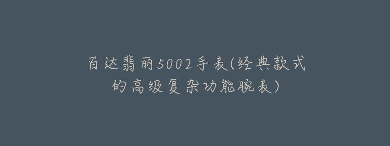 百达翡丽5002手表(经典款式的高级复杂功能腕表)-名表号 百达翡丽5002手表(经典款式的高级复杂功能腕表)