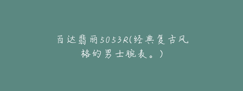 百达翡丽5053R(经典复古风格的男士腕表。)-名表号 百达翡丽5053R(经典复古风格的男士腕表。)