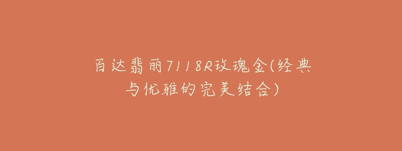 百达翡丽7118R玫瑰金(经典与优雅的完美结合)-名表号 百达翡丽7118R玫瑰金(经典与优雅的完美结合)