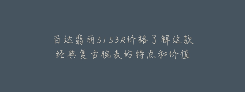 百达翡丽5153R价格了解这款经典复古腕表的特点和价值-名表号 百达翡丽5153R价格了解这款经典复古腕表的特点和价值