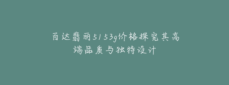 百达翡丽5153g价格探究其高端品质与独特设计-名表号 百达翡丽5153g价格探究其高端品质与独特设计