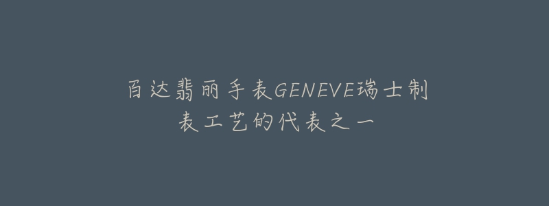 百达翡丽手表GENEVE瑞士制表工艺的代表之一-名表号 百达翡丽手表GENEVE瑞士制表工艺的代表之一