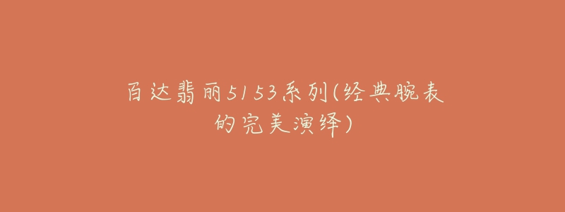 百达翡丽5153系列(经典腕表的完美演绎)-名表号 百达翡丽5153系列(经典腕表的完美演绎)
