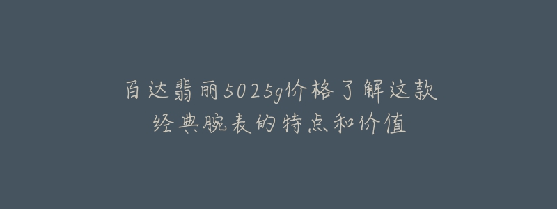百达翡丽5025g价格了解这款经典腕表的特点和价值-名表号 百达翡丽5025g价格了解这款经典腕表的特点和价值