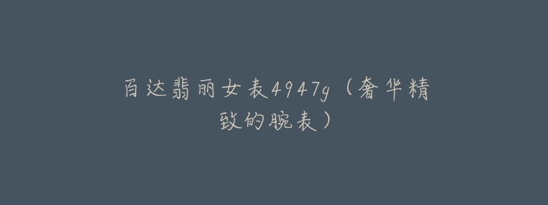 百达翡丽女表4947g(奢华精致的腕表)-名表号 百达翡丽女表4947g(奢华精致的腕表)