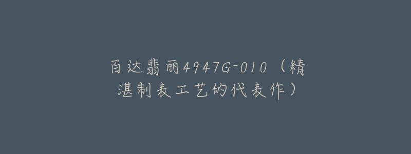 百达翡丽4947G-010(精湛制表工艺的代表作)-名表号 百达翡丽4947G-010(精湛制表工艺的代表作)
