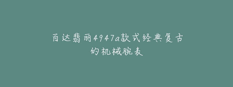 百达翡丽4947a款式经典复古的机械腕表-名表号 百达翡丽4947a款式经典复古的机械腕表