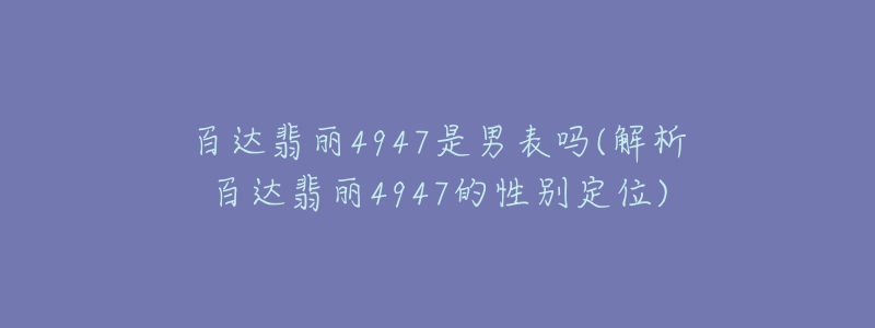 百达翡丽4947是男表吗(解析百达翡丽4947的性别定位)-名表号 百达翡丽4947是男表吗(解析百达翡丽4947的性别定位)