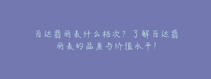 百达翡丽表什么档次?了解百达翡丽表的品质与价值水平!-名表号 百达翡丽表什么档次?了解百达翡丽表的品质与价值水平!