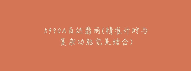 5990A百达翡丽(精准计时与复杂功能完美结合)-名表号 5990A百达翡丽(精准计时与复杂功能完美结合)