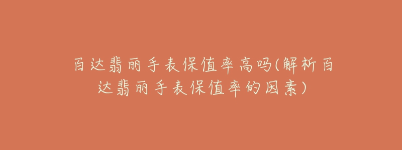 百达翡丽手表保值率高吗(解析百达翡丽手表保值率的因素)-名表号 百达翡丽手表保值率高吗(解析百达翡丽手表保值率的因素)