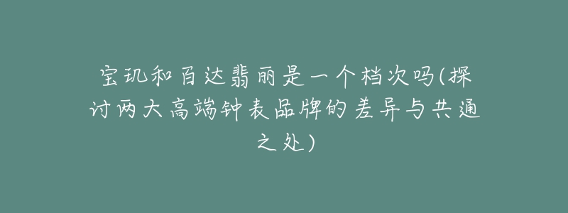 宝玑和百达翡丽是一个档次吗(探讨两大高端钟表品牌的差异与共通之处)-名表号 宝玑和百达翡丽是一个档次吗(探讨两大高端钟表品牌的差异与共通之处)