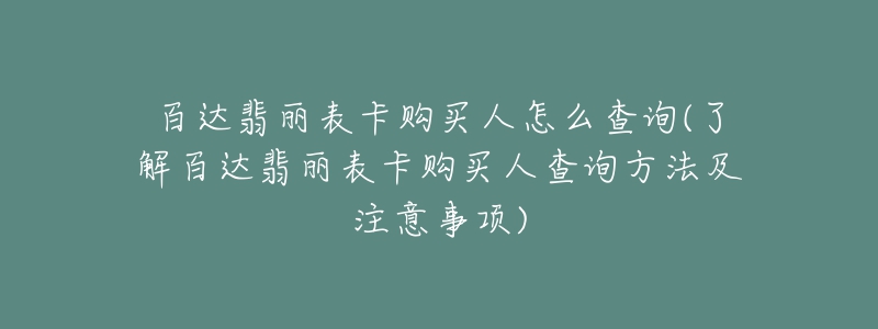百达翡丽表卡购买人怎么查询(了解百达翡丽表卡购买人查询方法及注意事项)-名表号 百达翡丽表卡购买人怎么查询(了解百达翡丽表卡购买人查询方法及注意事项)