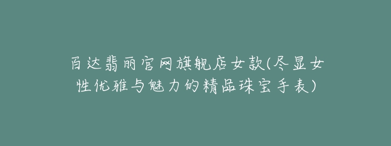百达翡丽官网旗舰店女款(尽显女性优雅与魅力的精品珠宝手表)-名表号 百达翡丽官网旗舰店女款(尽显女性优雅与魅力的精品珠宝手表)
