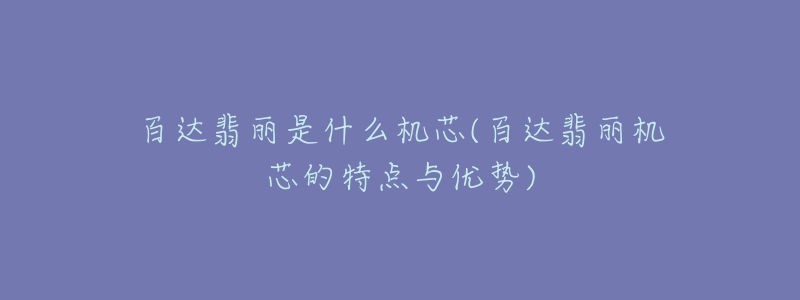 百达翡丽是什么机芯(百达翡丽机芯的特点与优势)-名表号 百达翡丽是什么机芯(百达翡丽机芯的特点与优势)