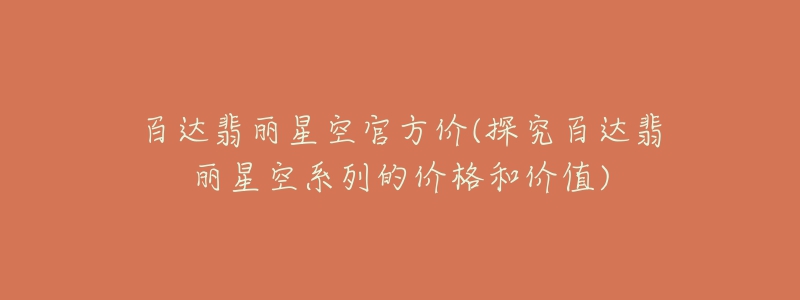 百达翡丽星空官方价(探究百达翡丽星空系列的价格和价值)-名表号 百达翡丽星空官方价(探究百达翡丽星空系列的价格和价值)