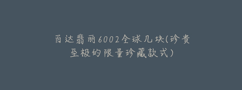 百达翡丽6002全球几块(珍贵至极的限量珍藏款式)-名表号 百达翡丽6002全球几块(珍贵至极的限量珍藏款式)