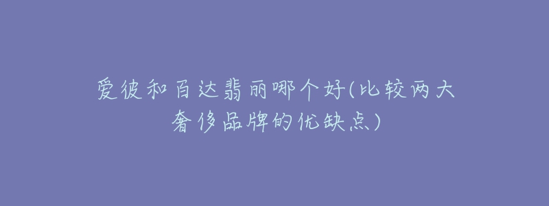 爱彼和百达翡丽哪个好(比较两大奢侈品牌的优缺点)-名表号 爱彼和百达翡丽哪个好(比较两大奢侈品牌的优缺点)