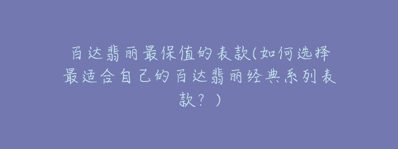 百达翡丽最保值的表款(如何选择最适合自己的百达翡丽经典系列表款?)-名表号 百达翡丽最保值的表款(如何选择最适合自己的百达翡丽经典系列表款?)