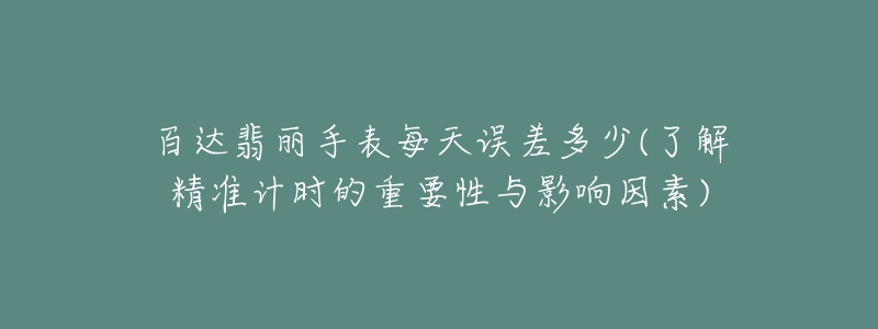 百达翡丽手表每天误差多少(了解精准计时的重要性与影响因素)-名表号 百达翡丽手表每天误差多少(了解精准计时的重要性与影响因素)