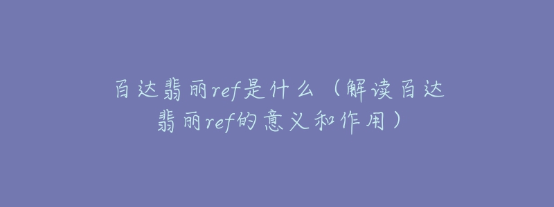 百达翡丽ref是什么(解读百达翡丽ref的意义和作用)-名表号 百达翡丽ref是什么(解读百达翡丽ref的意义和作用)