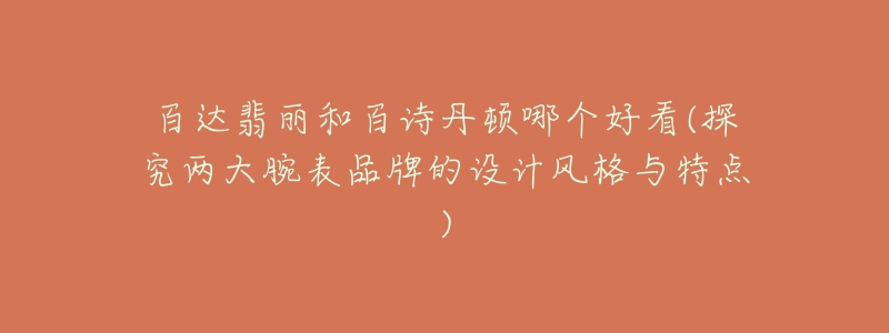 百达翡丽和百诗丹顿哪个好看(探究两大腕表品牌的设计风格与特点)-名表号 百达翡丽和百诗丹顿哪个好看(探究两大腕表品牌的设计风格与特点)