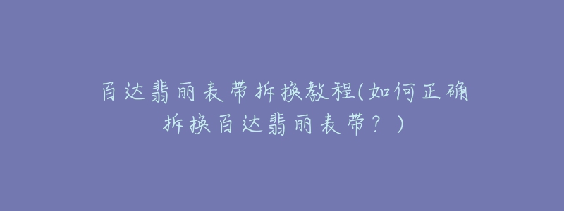 百达翡丽表带拆换教程(如何正确拆换百达翡丽表带?)-名表号 百达翡丽表带拆换教程(如何正确拆换百达翡丽表带?)