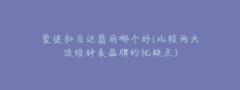 爱彼和百达翡丽哪个好(比较两大顶级钟表品牌的优缺点)