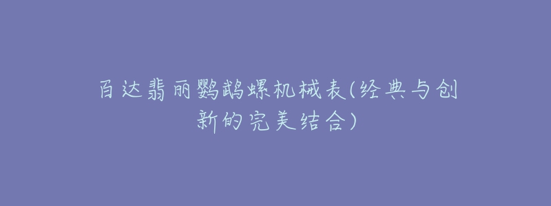 百达翡丽鹦鹉螺机械表(经典与创新的完美结合)-名表号 百达翡丽鹦鹉螺机械表(经典与创新的完美结合)