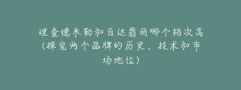 理查德米勒和百达翡丽哪个档次高(探究两个品牌的历史、技术和市场地位)-名表号 理查德米勒和百达翡丽哪个档次高(探究两个品牌的历史、技术和市场地位)