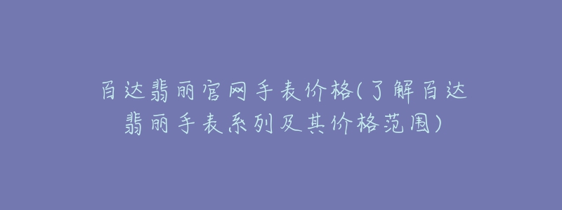 百达翡丽官网手表价格(了解百达翡丽手表系列及其价格范围)-名表号 百达翡丽官网手表价格(了解百达翡丽手表系列及其价格范围)