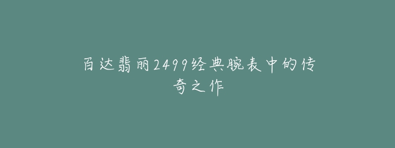 百达翡丽2499经典腕表中的传奇之作-名表号 百达翡丽2499经典腕表中的传奇之作