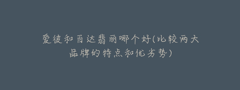 爱彼和百达翡丽哪个好(比较两大品牌的特点和优劣势)-名表号 爱彼和百达翡丽哪个好(比较两大品牌的特点和优劣势)