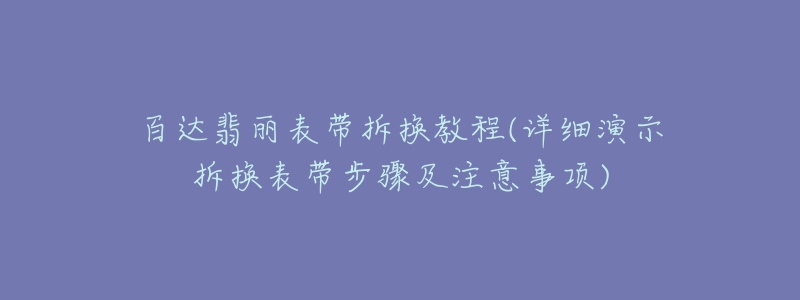 百达翡丽表带拆换教程(详细演示拆换表带步骤及注意事项)-名表号 百达翡丽表带拆换教程(详细演示拆换表带步骤及注意事项)