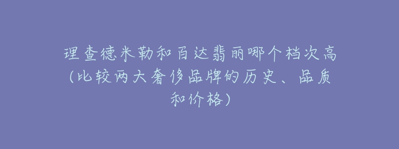 理查德米勒和百达翡丽哪个档次高(比较两大奢侈品牌的历史、品质和价格)-名表号 理查德米勒和百达翡丽哪个档次高(比较两大奢侈品牌的历史、品质和价格)