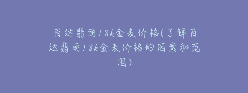 百达翡丽18k金表价格(了解百达翡丽18k金表价格的因素和范围)-名表号 百达翡丽18k金表价格(了解百达翡丽18k金表价格的因素和范围)
