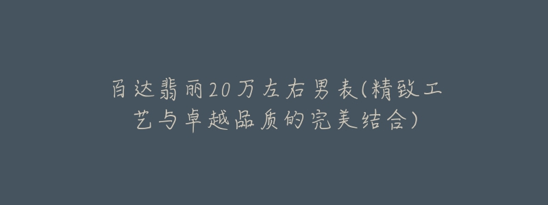 百达翡丽20万左右男表(精致工艺与卓越品质的完美结合)-名表号 百达翡丽20万左右男表(精致工艺与卓越品质的完美结合)