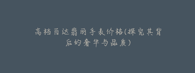 高档百达翡丽手表价格(探究其背后的奢华与品质)-名表号 高档百达翡丽手表价格(探究其背后的奢华与品质)