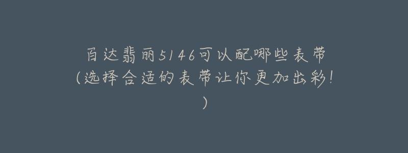 百达翡丽5146可以配哪些表带(选择合适的表带让你更加出彩!)-名表号 百达翡丽5146可以配哪些表带(选择合适的表带让你更加出彩!)