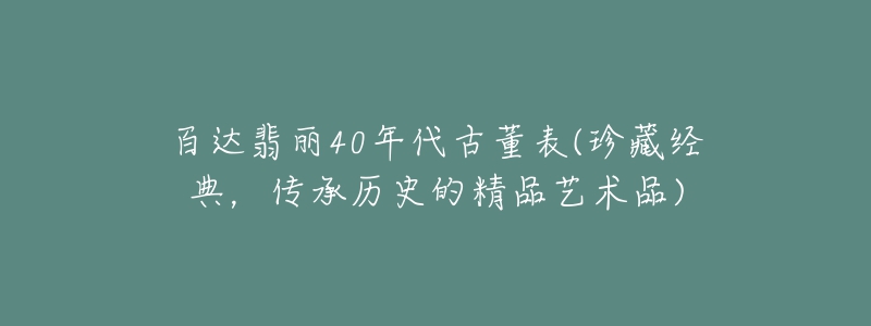 百达翡丽40年代古董表(珍藏经典,传承历史的精品艺术品)-名表号 百达翡丽40年代古董表(珍藏经典,传承历史的精品艺术品)