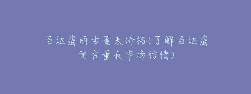 百达翡丽古董表价格(了解百达翡丽古董表市场行情)-名表号 百达翡丽古董表价格(了解百达翡丽古董表市场行情)