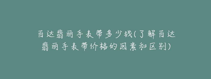 百达翡丽手表带多少钱(了解百达翡丽手表带价格的因素和区别)-名表号 百达翡丽手表带多少钱(了解百达翡丽手表带价格的因素和区别)