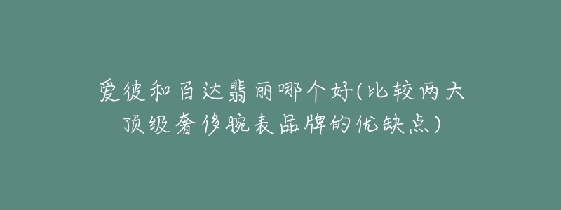 爱彼和百达翡丽哪个好(比较两大顶级奢侈腕表品牌的优缺点)-名表号 爱彼和百达翡丽哪个好(比较两大顶级奢侈腕表品牌的优缺点)