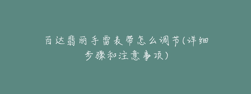 百达翡丽手雷表带怎么调节(详细步骤和注意事项)-名表号 百达翡丽手雷表带怎么调节(详细步骤和注意事项)