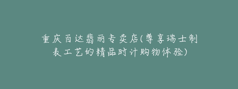 重庆百达翡丽专卖店(尊享瑞士制表工艺的精品时计购物体验)-名表号 重庆百达翡丽专卖店(尊享瑞士制表工艺的精品时计购物体验)