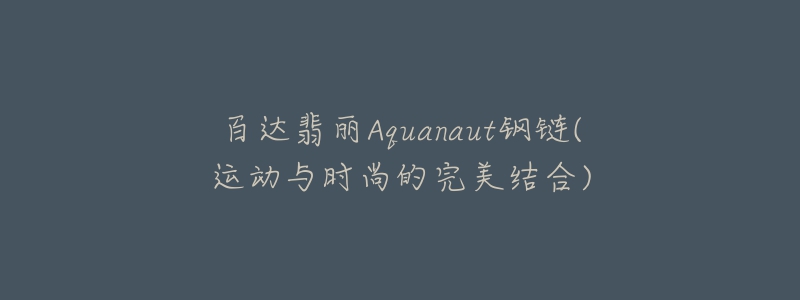 百达翡丽Aquanaut钢链(运动与时尚的完美结合)-名表号 百达翡丽Aquanaut钢链(运动与时尚的完美结合)
