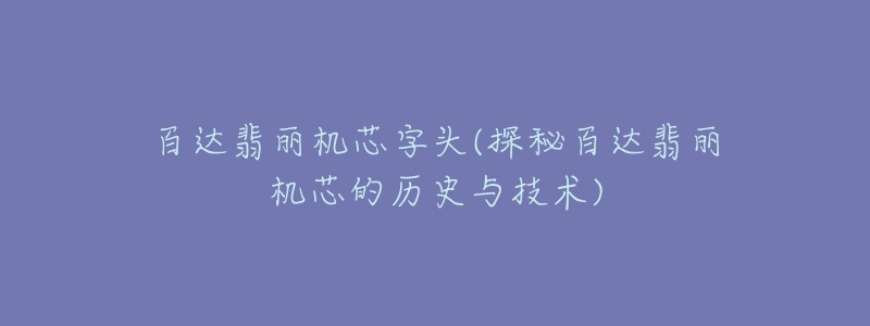 百达翡丽机芯字头(探秘百达翡丽机芯的历史与技术)-名表号 百达翡丽机芯字头(探秘百达翡丽机芯的历史与技术)