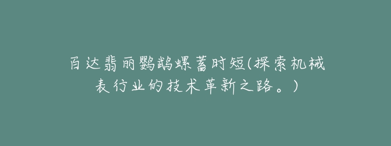 百达翡丽鹦鹉螺蓄时短(探索机械表行业的技术革新之路。)-名表号 百达翡丽鹦鹉螺蓄时短(探索机械表行业的技术革新之路。)