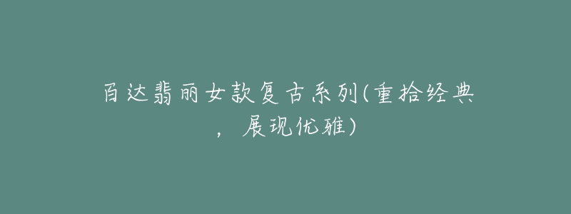 百达翡丽女款复古系列(重拾经典,展现优雅)-名表号 百达翡丽女款复古系列(重拾经典,展现优雅)
